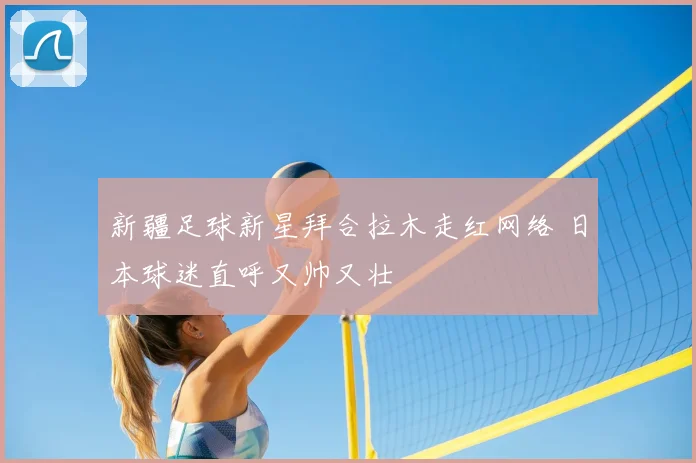 新疆足球新星拜合拉木走红网络 日本球迷直呼又帅又壮