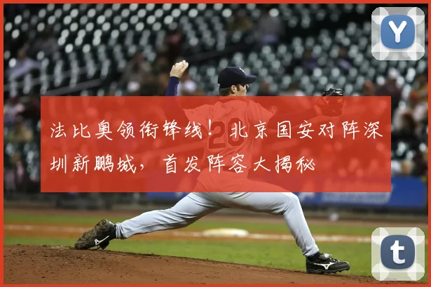 法比奥领衔锋线！北京国安对阵深圳新鹏城，首发阵容大揭秘