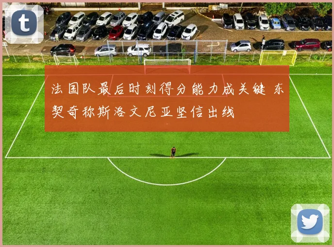 法国队最后时刻得分能力成关键 东契奇称斯洛文尼亚坚信出线